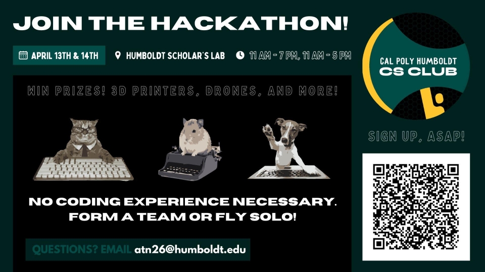 Cal Poly Humboldt CS Club invites you to join the Hackathon!  Happening Sat, April 13th from 11am-7pm and Sun, April 14th from 11am-4pm.  Challenge yourself and win prizes like 3D printers, drones, & more!  No coding experience is necessary to participate